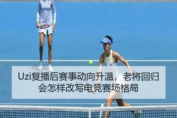 Uzi复播后赛事动向升温，老将回归会怎样改写电竞赛场格局