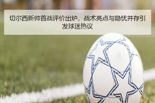 切尔西新帅首战评价出炉，战术亮点与隐忧并存引发球迷热议